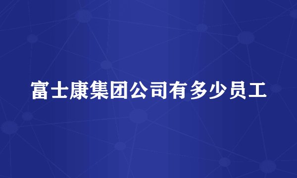 富士康集团公司有多少员工