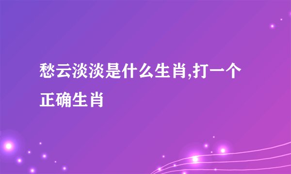 愁云淡淡是什么生肖,打一个正确生肖
