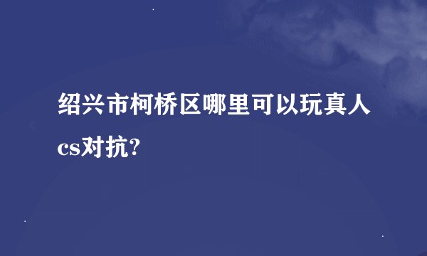 绍兴市柯桥区哪里可以玩真人cs对抗?