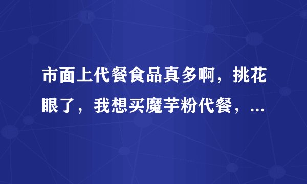 市面上代餐食品真多啊，挑花眼了，我想买魔芋粉代餐，哪种牌子比较好？
