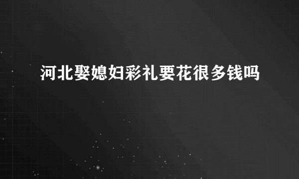 河北娶媳妇彩礼要花很多钱吗