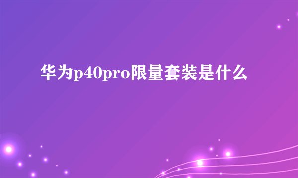 华为p40pro限量套装是什么