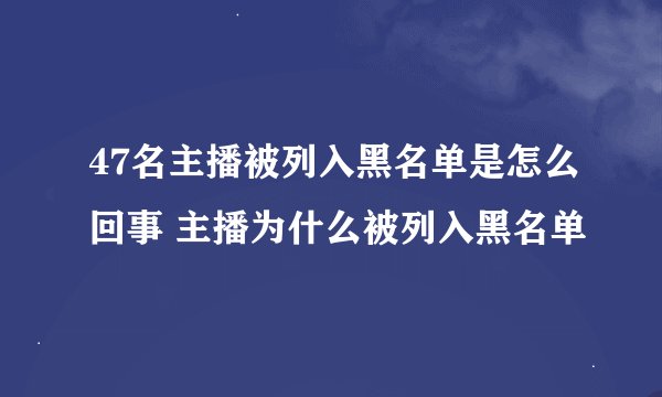 47名主播被列入黑名单是怎么回事 主播为什么被列入黑名单
