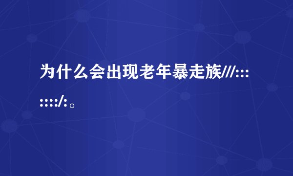 为什么会出现老年暴走族///:::::::/:。