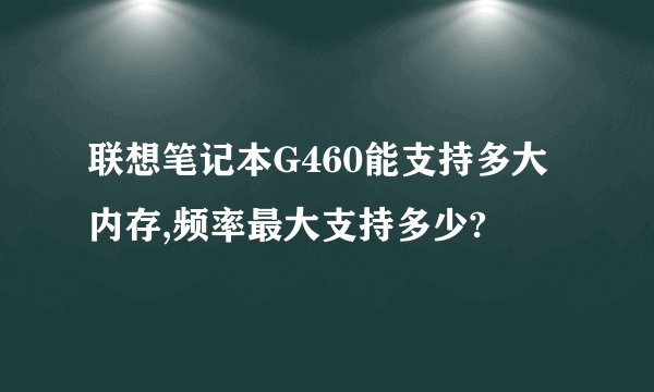 联想笔记本G460能支持多大内存,频率最大支持多少?