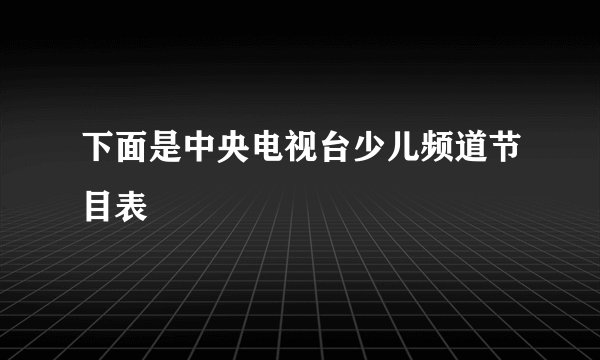 下面是中央电视台少儿频道节目表