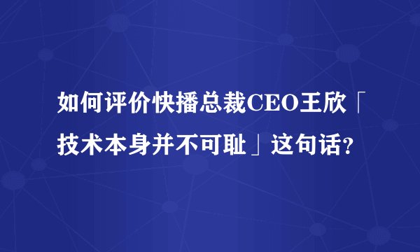 如何评价快播总裁CEO王欣「技术本身并不可耻」这句话？