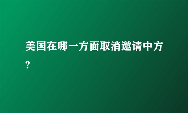 美国在哪一方面取消邀请中方?