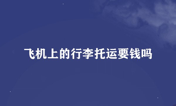 飞机上的行李托运要钱吗