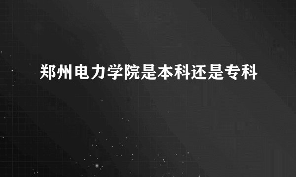 郑州电力学院是本科还是专科
