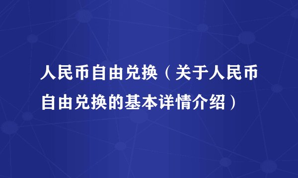 人民币自由兑换（关于人民币自由兑换的基本详情介绍）