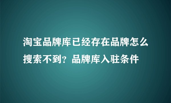 淘宝品牌库已经存在品牌怎么搜索不到？品牌库入驻条件