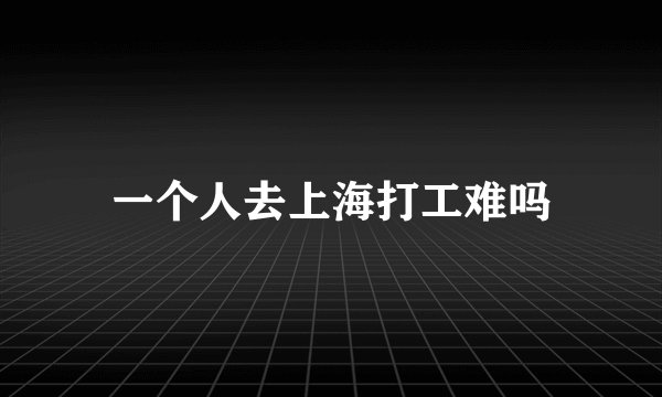 一个人去上海打工难吗