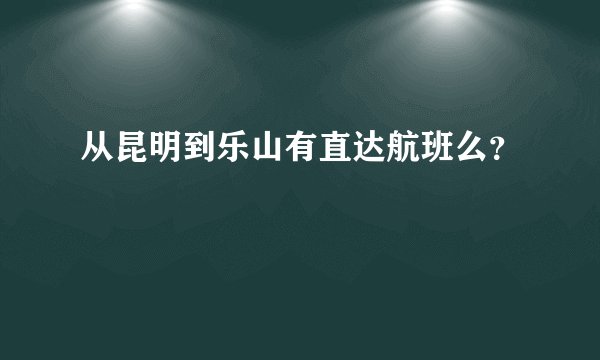 从昆明到乐山有直达航班么？