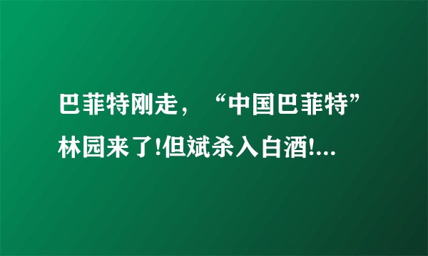 巴菲特刚走，“中国巴菲特”林园来了!但斌杀入白酒!白马重来?