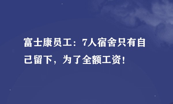 富士康员工：7人宿舍只有自己留下，为了全额工资！