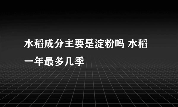 水稻成分主要是淀粉吗 水稻一年最多几季