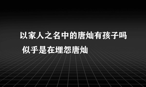 以家人之名中的唐灿有孩子吗 似乎是在埋怨唐灿