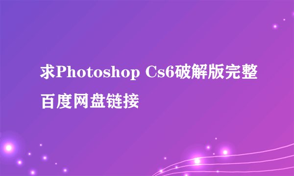 求Photoshop Cs6破解版完整百度网盘链接