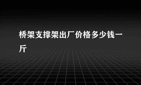 桥架支撑架出厂价格多少钱一斤