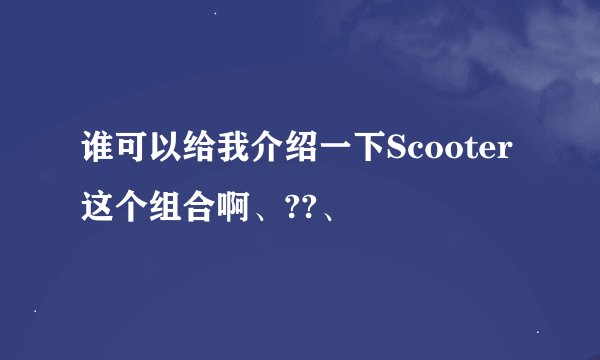 谁可以给我介绍一下Scooter这个组合啊、??、