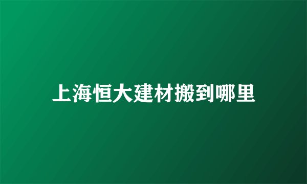 上海恒大建材搬到哪里
