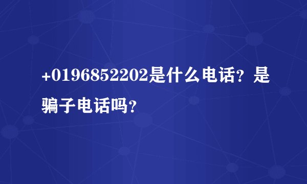 +0196852202是什么电话？是骗子电话吗？