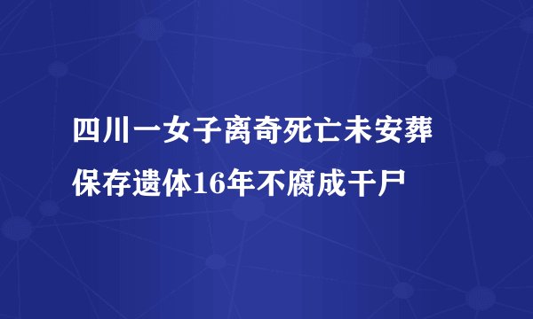 四川一女子离奇死亡未安葬 保存遗体16年不腐成干尸
