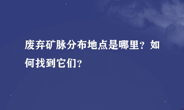废弃矿脉分布地点是哪里？如何找到它们？