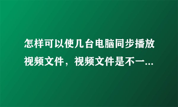 怎样可以使几台电脑同步播放视频文件，视频文件是不一样的，不是其它电脑和主机一样播放同一问题。