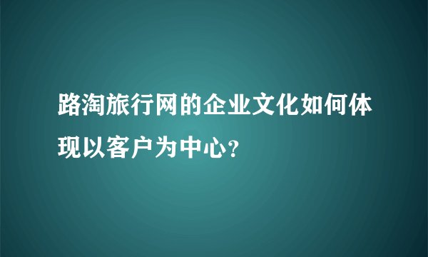 路淘旅行网的企业文化如何体现以客户为中心？
