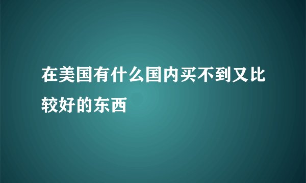 在美国有什么国内买不到又比较好的东西