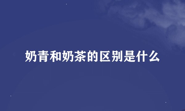 奶青和奶茶的区别是什么