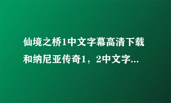 仙境之桥1中文字幕高清下载和纳尼亚传奇1，2中文字幕下载。。。