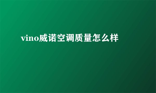 vino威诺空调质量怎么样