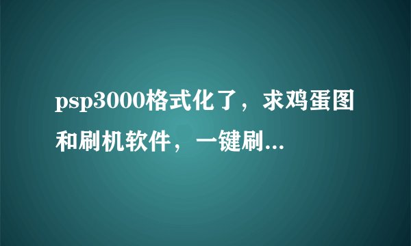 psp3000格式化了，求鸡蛋图和刷机软件，一键刷机也可以