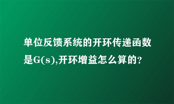 单位反馈系统的开环传递函数是G(s),开环增益怎么算的？