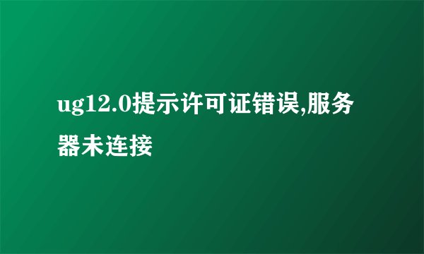 ug12.0提示许可证错误,服务器未连接