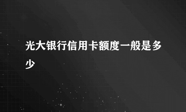 光大银行信用卡额度一般是多少