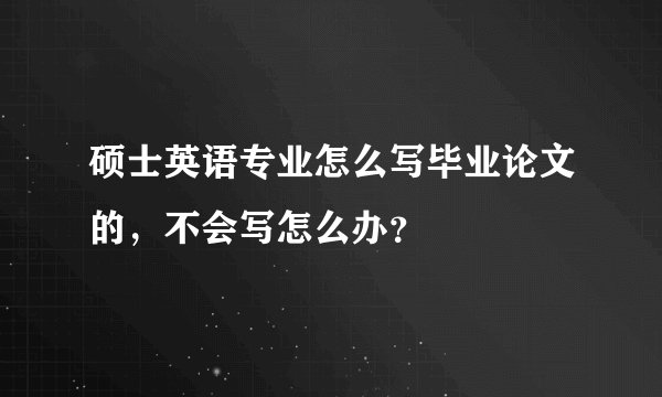 硕士英语专业怎么写毕业论文的，不会写怎么办？