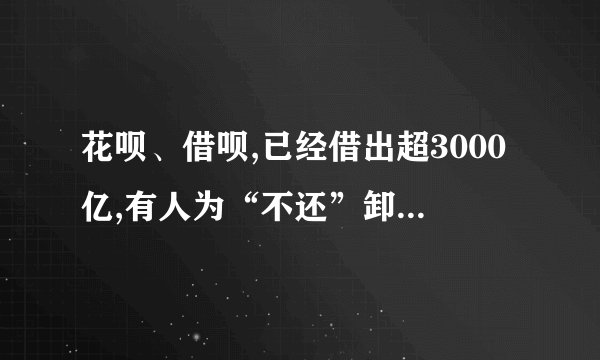 花呗、借呗,已经借出超3000亿,有人为“不还”卸载支付宝,后果咋样?