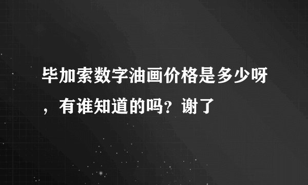 毕加索数字油画价格是多少呀，有谁知道的吗？谢了