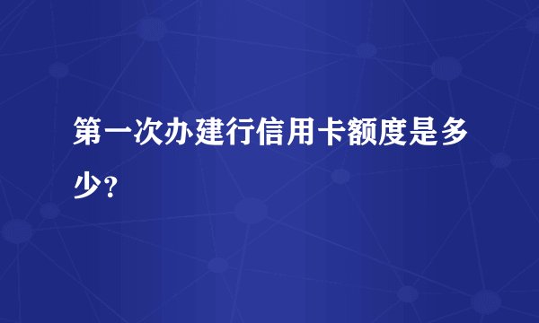 第一次办建行信用卡额度是多少？