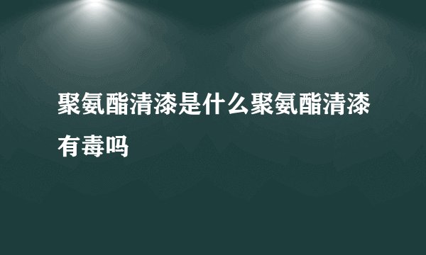 聚氨酯清漆是什么聚氨酯清漆有毒吗