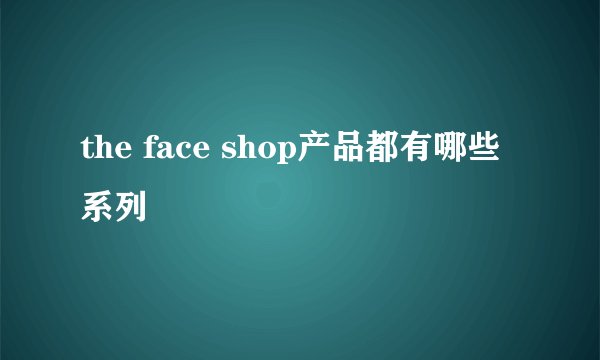 the face shop产品都有哪些系列