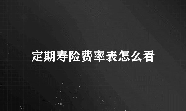 定期寿险费率表怎么看