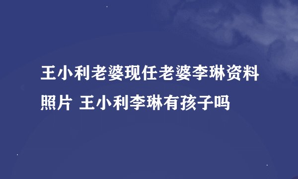 王小利老婆现任老婆李琳资料照片 王小利李琳有孩子吗