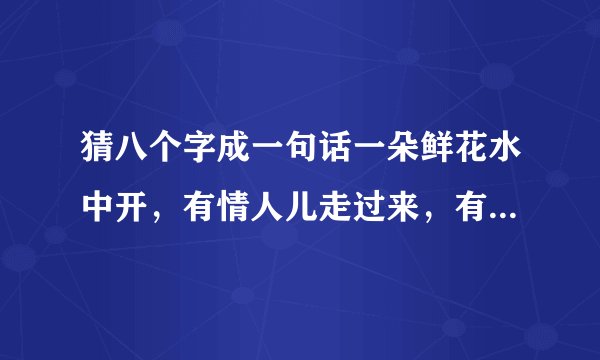 猜八个字成一句话一朵鲜花水中开，有情人儿走过来，有心下水把花采，