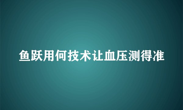 鱼跃用何技术让血压测得准