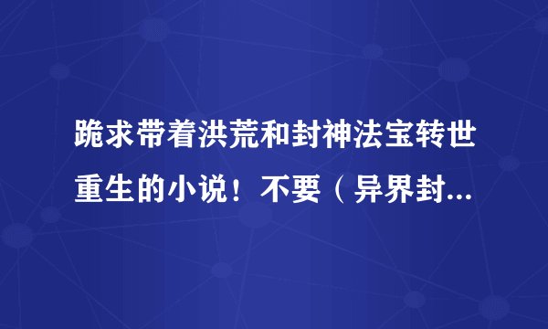 跪求带着洪荒和封神法宝转世重生的小说！不要（异界封神）跟（异界大道）